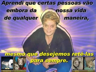 Aprendi que certas pessoas vão embora da  nossa vida  de qualquer  maneira,   mesmo que desejemos retê-las para sempre. 