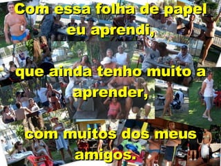 Com essa folha de papel eu aprendi,   que ainda tenho muito a aprender,   com muitos dos meus amigos.     