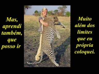 Mas, aprendi também, que posso ir   Muito além dos limites que eu própria coloquei. 