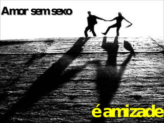 Amor sem sexo é amizade 