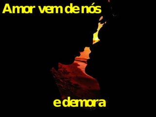 Amor vem de nós e demora 