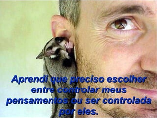 Aprendi que preciso escolher entre controlar meus pensamentos ou ser controlada por eles. 