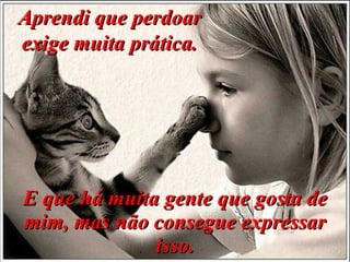 E que há muita gente que gosta de mim, mas não consegue expressar isso. Aprendi que perdoar exige muita prática. 