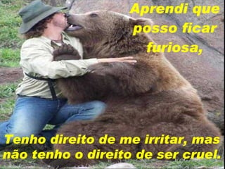 Aprendi que posso ficar furiosa, Tenho direito de me irritar, mas não tenho o direito de ser cruel. 