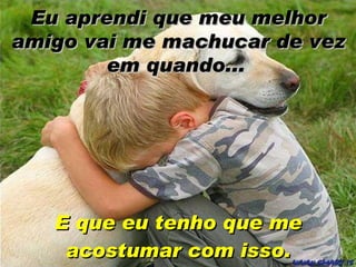 E que eu tenho que me acostumar com isso. Eu aprendi que meu melhor amigo vai me machucar de vez em quando...   