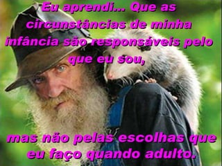 Eu aprendi... Que as circunstâncias de minha infância são responsáveis pelo que eu sou,   mas não pelas escolhas que eu faço quando adulto. 