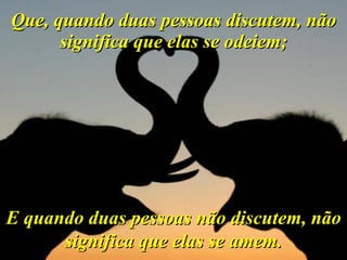 Que, quando duas pessoas discutem, não significa que elas se odeiem; E quando duas pessoas não discutem, não significa que elas se amem. 