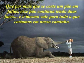 Que por mais que se corte um pão em fatias, esse pão continua tendo duas faces... e o mesmo vale para tudo o que cortamos em nosso caminho. 