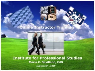 Online Instructor Training Institute for Professional Studies María C. Sevillano, EdD August 26th , 2009 