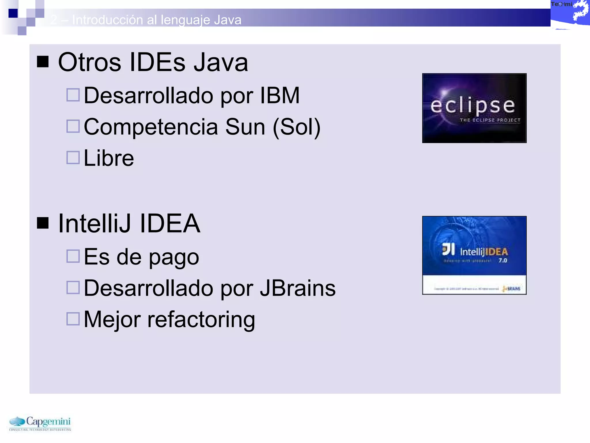 2 – Introducción al lenguaje Java Otros IDEs Java Desarrollado por IBM Competencia Sun (Sol) Libre IntelliJ IDEA Es de pago Desarrollado por JBrains Mejor refactoring  