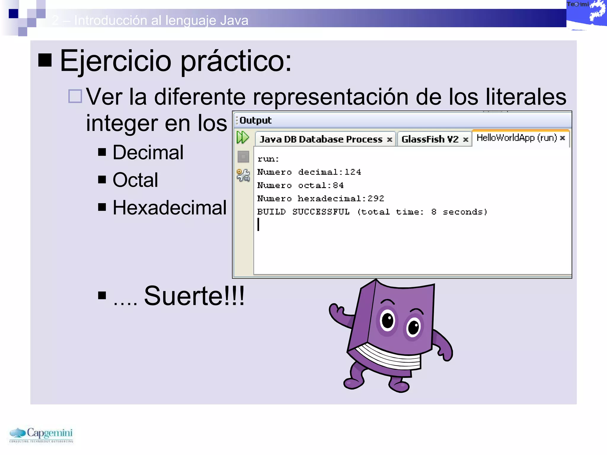 2 – Introducción al lenguaje Java Ejercicio práctico: Ver la diferente representación de los literales integer en los tres sistemas númericos Decimal Octal Hexadecimal … .  Suerte!!!  