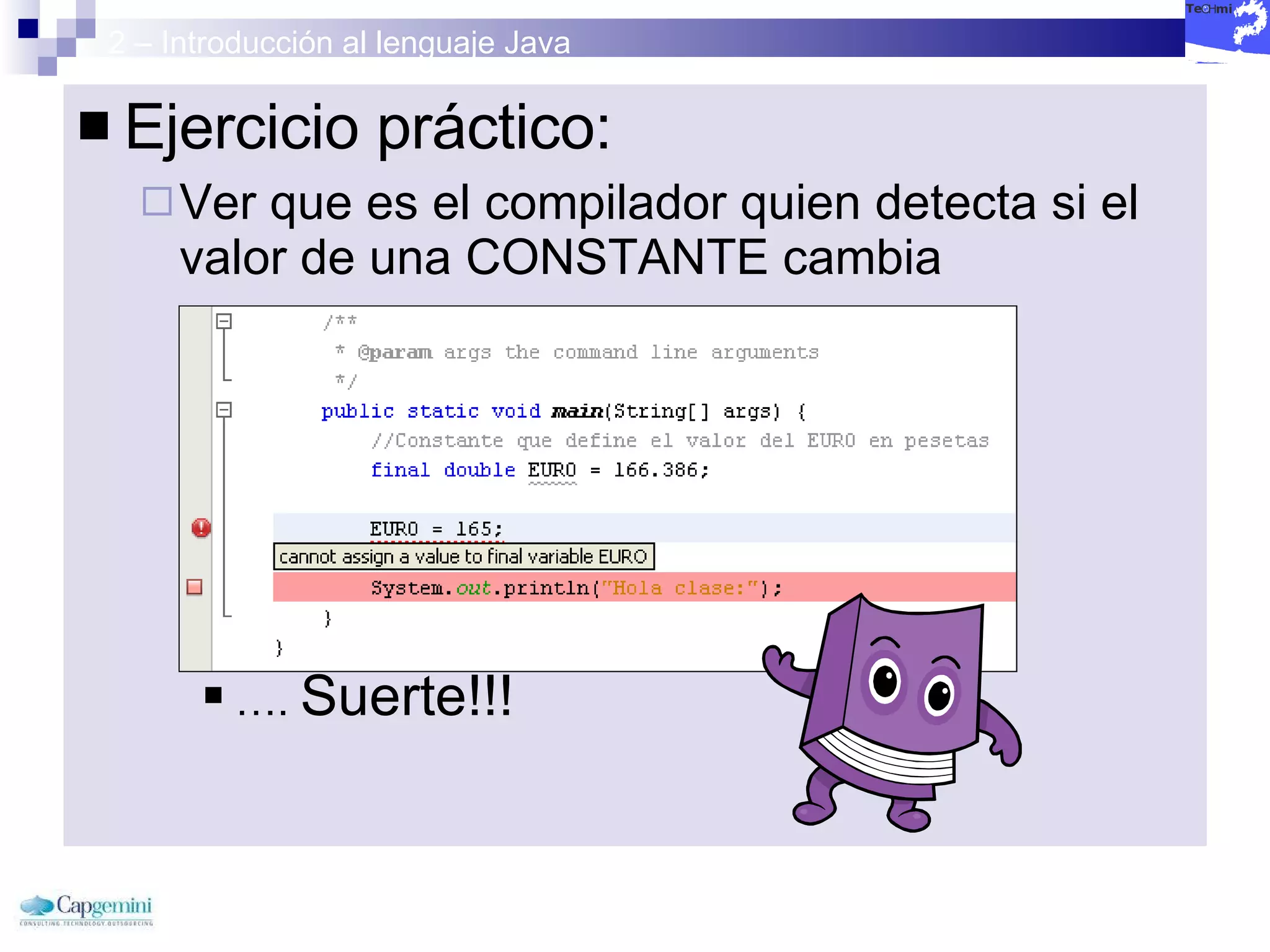 2 – Introducción al lenguaje Java Ejercicio práctico: Ver que es el compilador quien detecta si el valor de una CONSTANTE cambia ….  Suerte!!!  