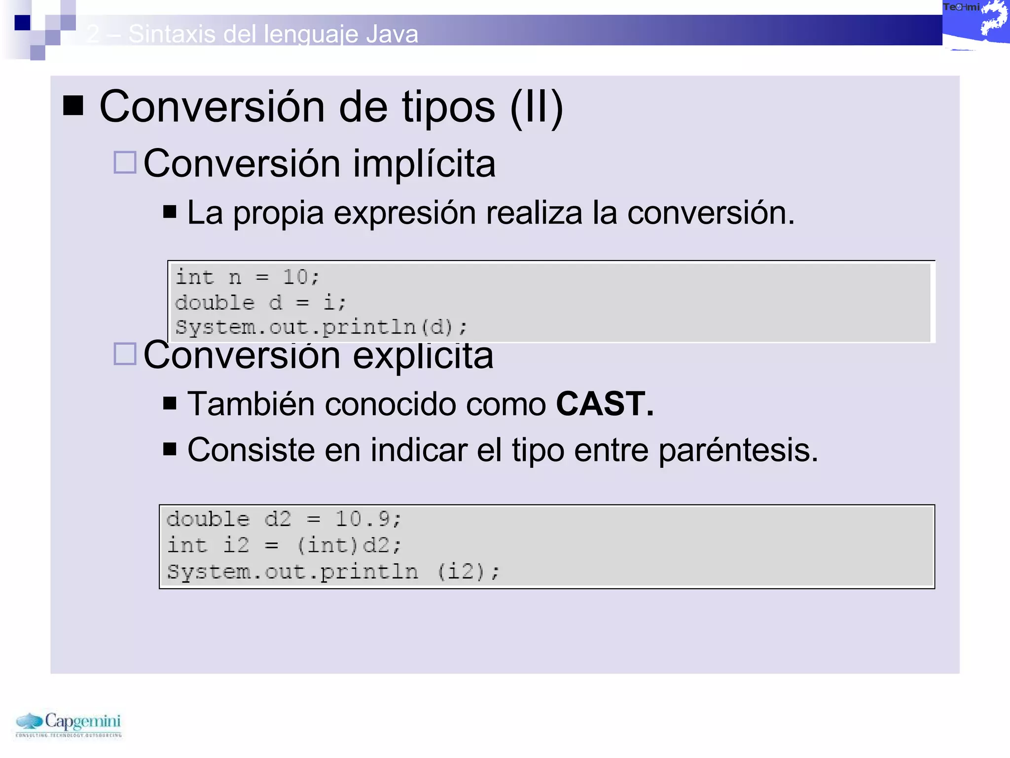 2 – Sintaxis del lenguaje Java Conversión de tipos (II) Conversión implícita La propia expresión realiza la conversión. Conversión explicita También conocido como  CAST. Consiste en indicar el tipo entre paréntesis. 