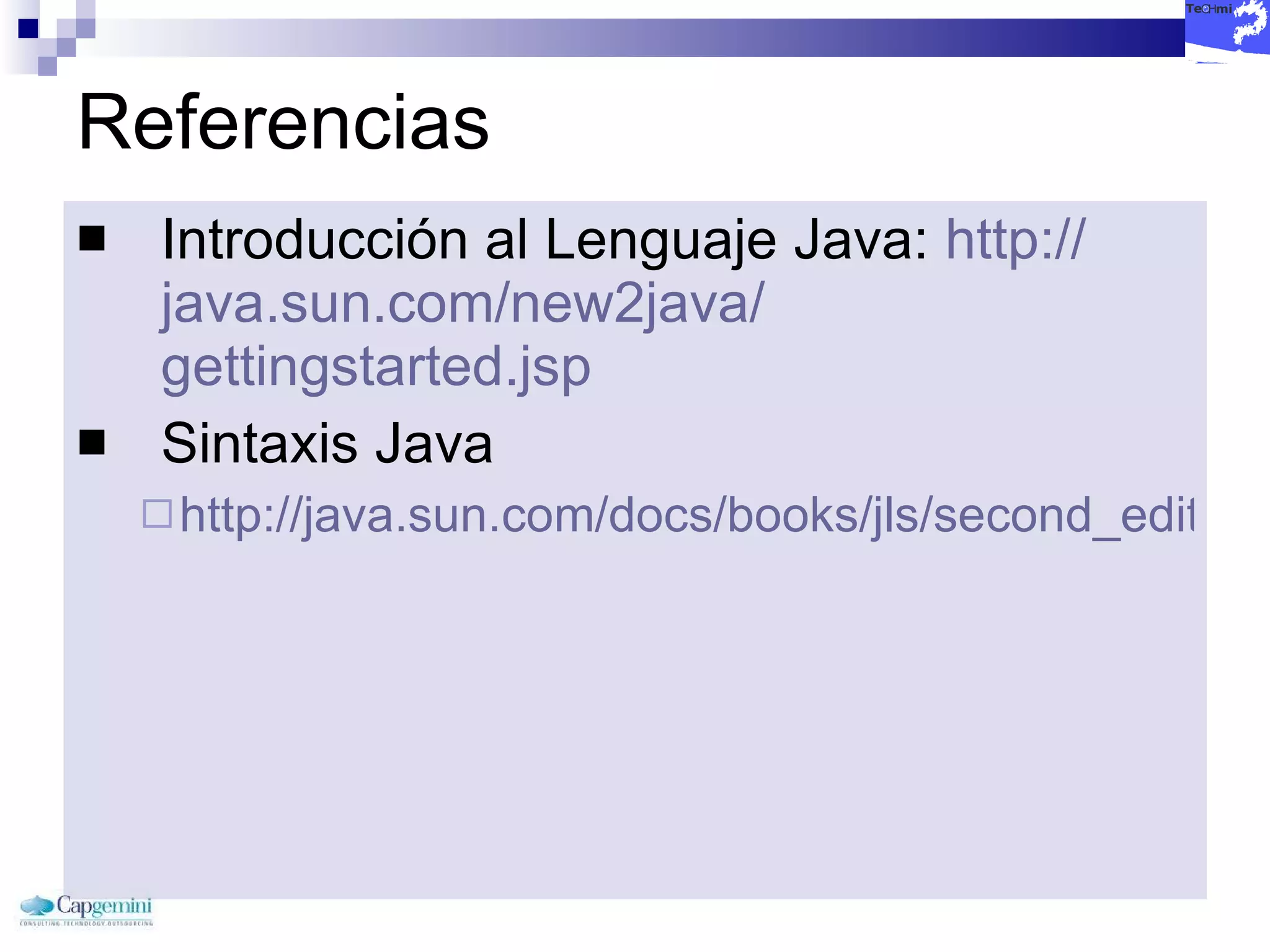 Referencias Introducción al Lenguaje Java:  http:// java.sun.com /new2java/ gettingstarted.jsp   Sintaxis Java http://java.sun.com/docs/books/jls/second_edition/html/jTOC.doc.html   