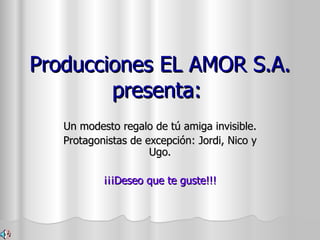 Producciones EL AMOR S.A. presenta:  Un modesto regalo de tú amiga invisible. Protagonistas de excepción: Jordi, Nico y Ugo. ¡¡¡Deseo que te guste!!! 