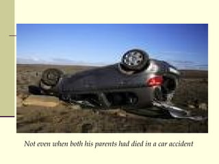 Not even when both his parents had died in a car accident 