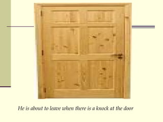 He is about to leave when there is a knock at the door 
