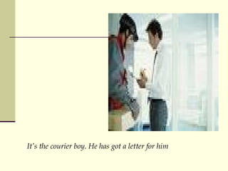 Its the courier boy. He has got a letter for him 