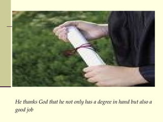 He thanks God that he not only has a degree in hand but also a good job 