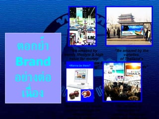 ตอกย้ำ  Brand  อย่างต่อเนื่อง “ Be amazed by the varieties  of Thailand’s attraction on creative print ads” “ Be amazed by trendy lifestyle & high value for money through trade show & event marketing” “ Be amazed by exotic cultural heritage via interactive media & internet” “ Be amazed by tranquility of  nature & Thainess using below-the- line marketing” Wanna be there? 
