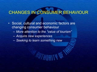 CHANGES IN CONSUMER BEHAVIOUR  Social, cultural and economic factors are changing consumer behaviour More attention to the “value of tourism” Acquire new experiences Seeking to learn something new   