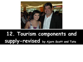 12. Tourism components and supply-revised  by Ajarn Scott and Tata   HTM 3102 Introduction to Tourism Management 