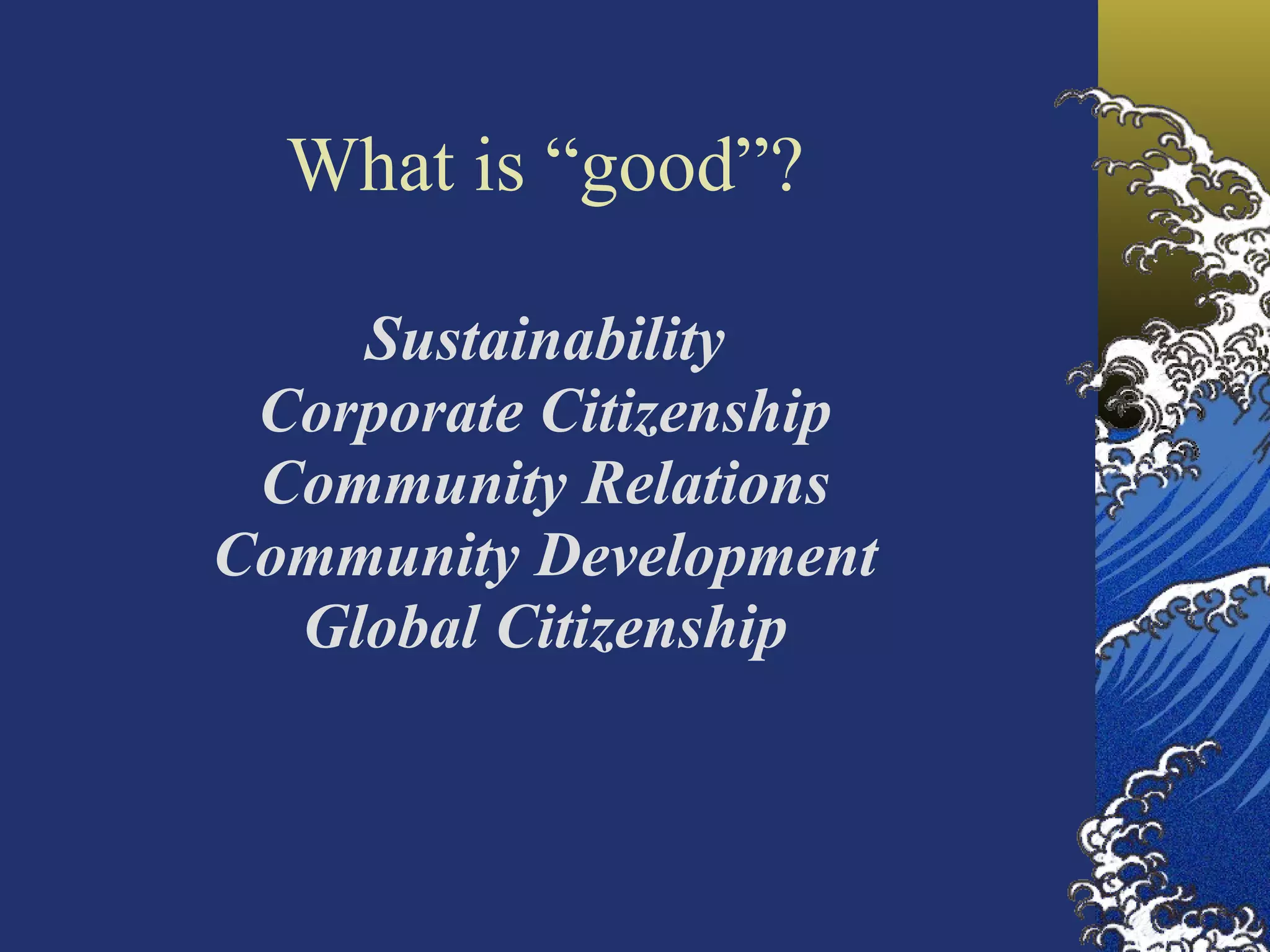 What is “good”? Sustainability Corporate Citizenship Community Relations Community Development Global Citizenship 
