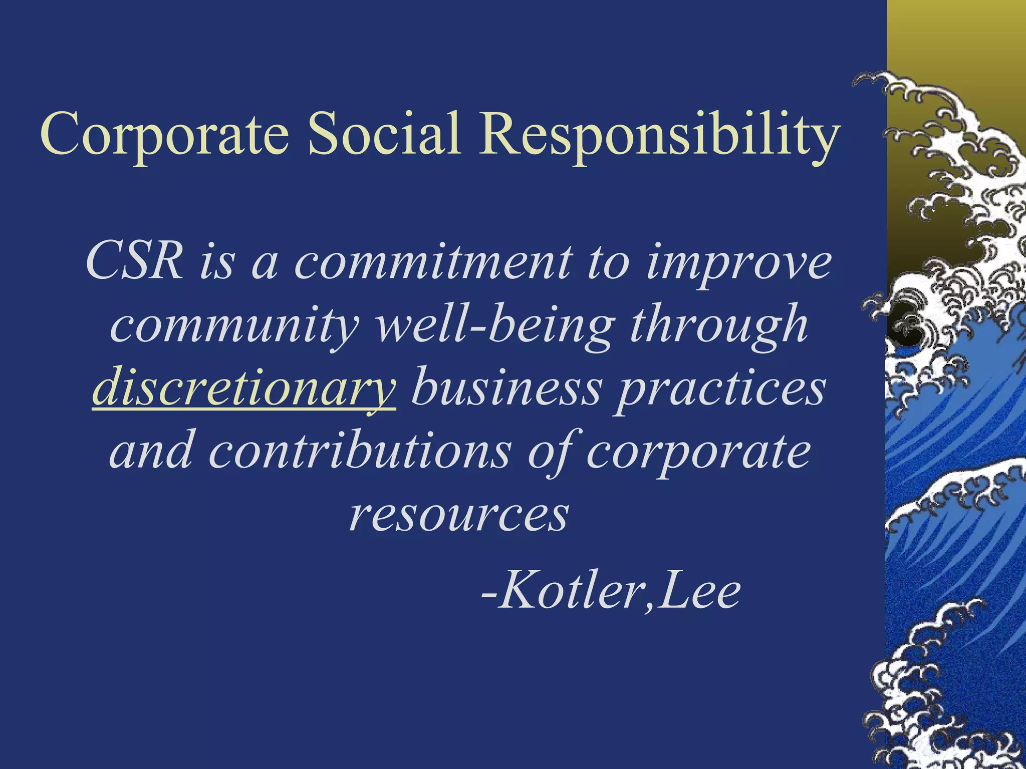 Corporate Social Responsibility CSR is a commitment to improve community well-being through  discretionary  business practices and contributions of corporate resources -Kotler,Lee 