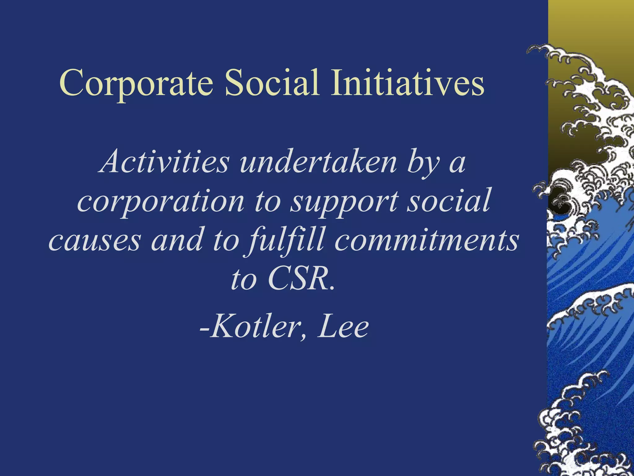 Corporate Social Initiatives Activities undertaken by a corporation to support social causes and to fulfill commitments to CSR. -Kotler, Lee 