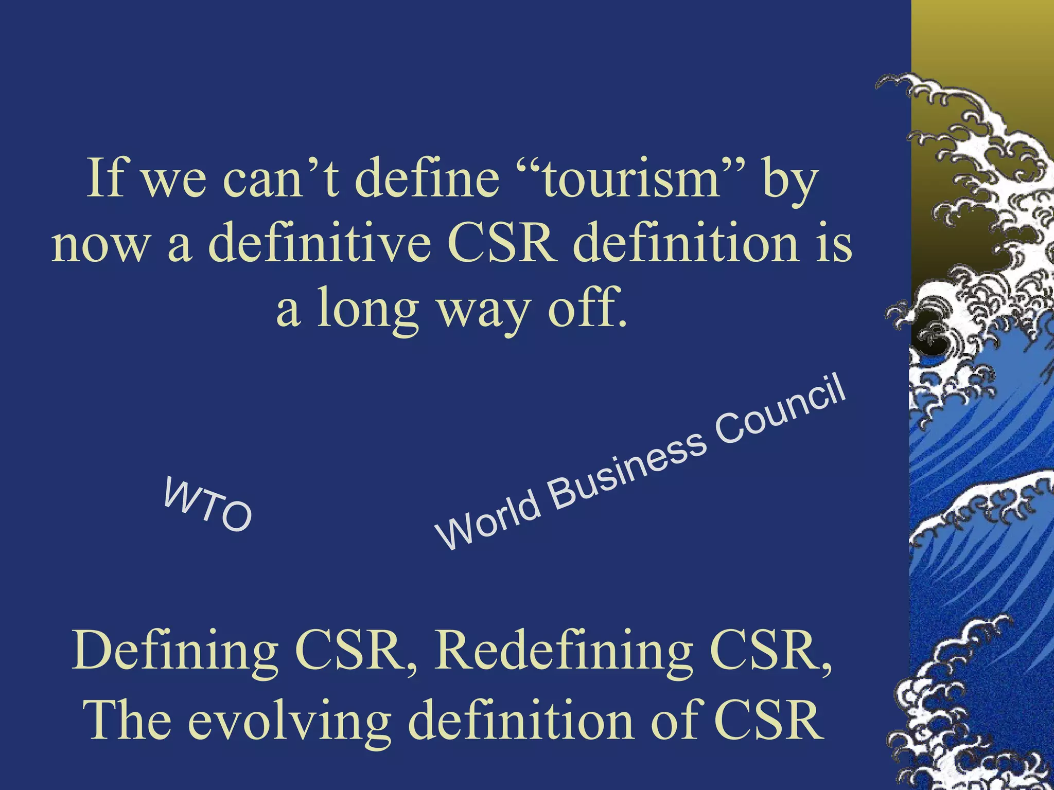 If we can’t define “tourism” by now a definitive CSR definition is a long way off. WTO World Business Council Defining CSR, Redefining CSR, The evolving definition of CSR 