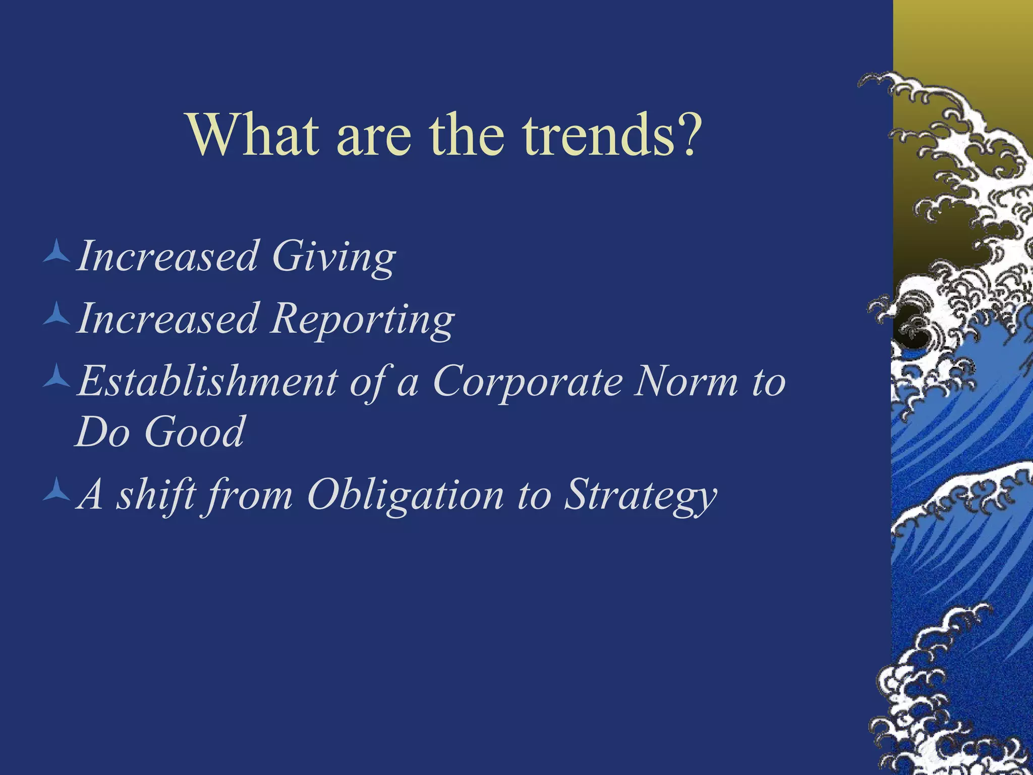 What are the trends? Increased Giving Increased Reporting Establishment of a Corporate Norm to Do Good A shift from Obligation to Strategy 