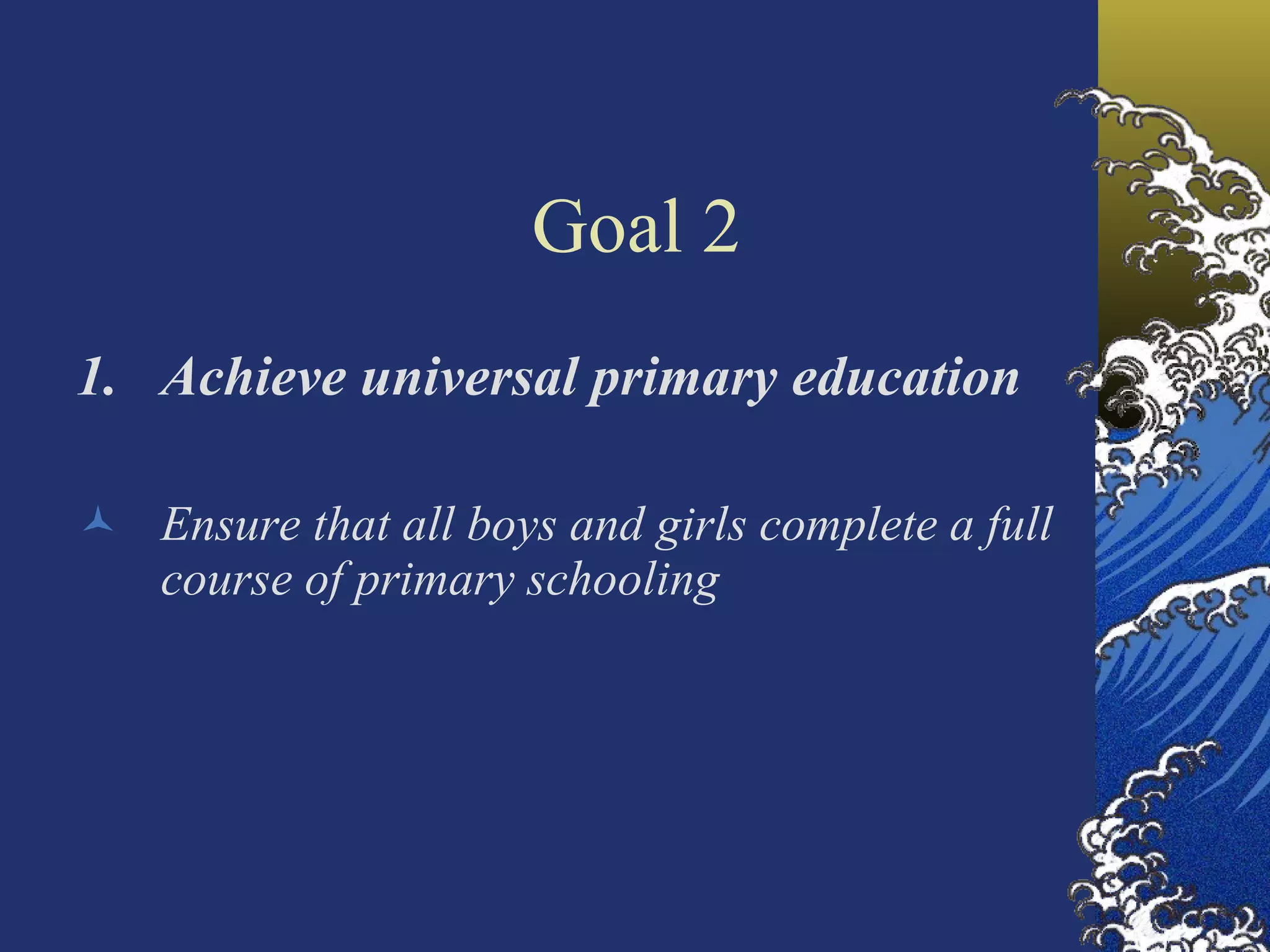 Goal 2 Achieve universal primary education Ensure that all boys and girls complete a full course of primary schooling  