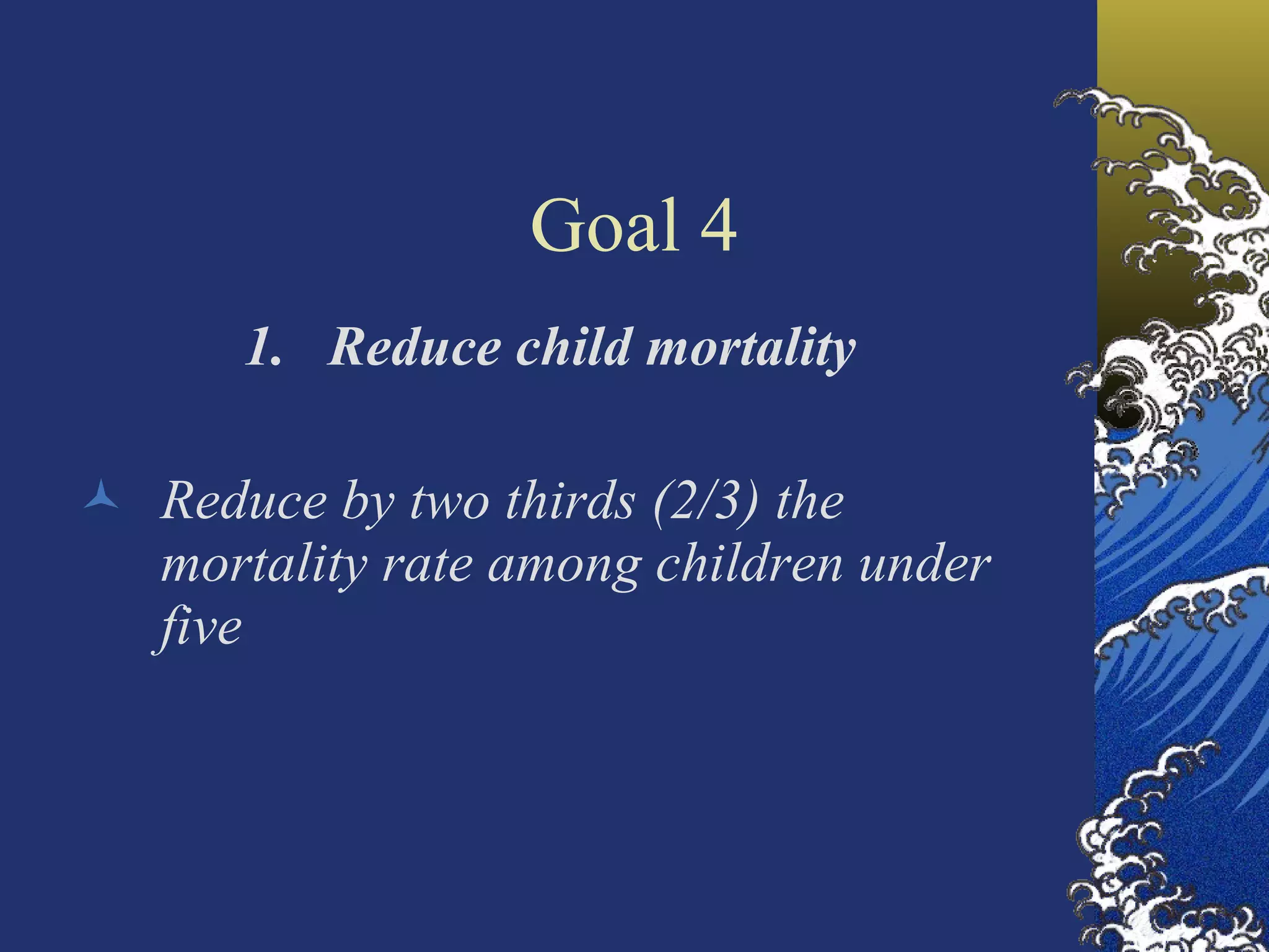 Goal 4 Reduce child mortality Reduce by two thirds (2/3) the mortality rate among children under five  