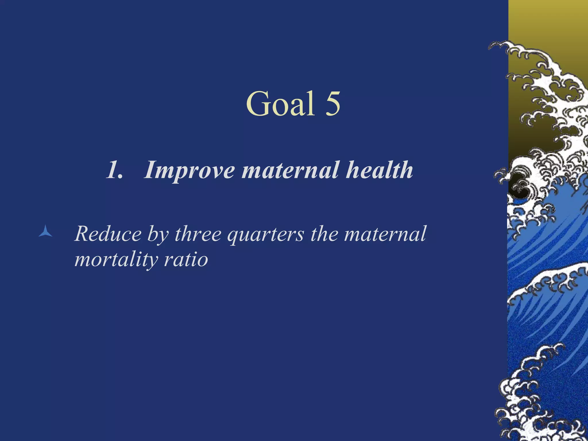 Goal 5 Improve maternal health Reduce by three quarters the maternal mortality ratio  