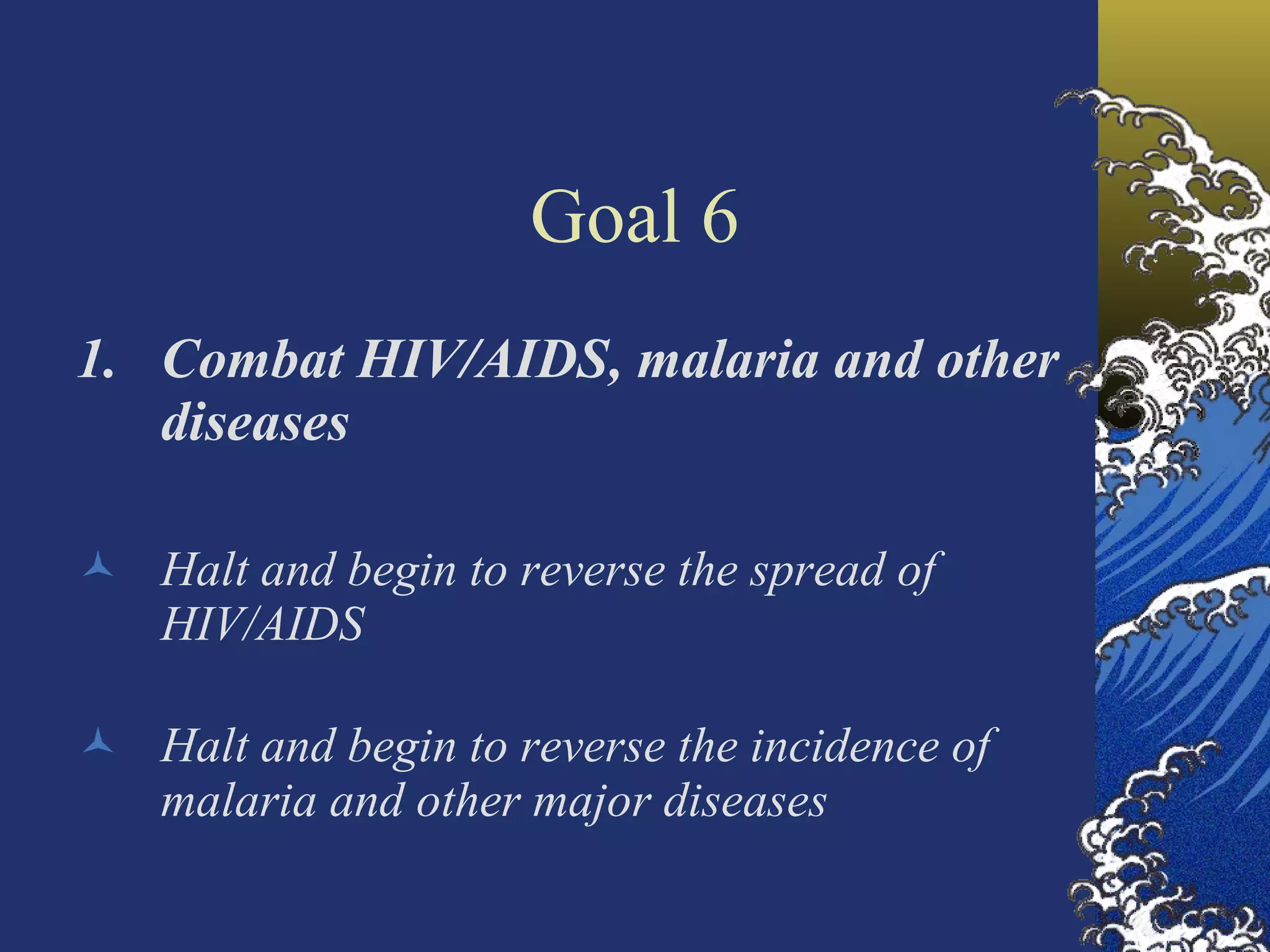 Goal 6 Combat HIV/AIDS, malaria and other diseases Halt and begin to reverse the spread of HIV/AIDS Halt and begin to reverse the incidence of malaria and other major diseases  