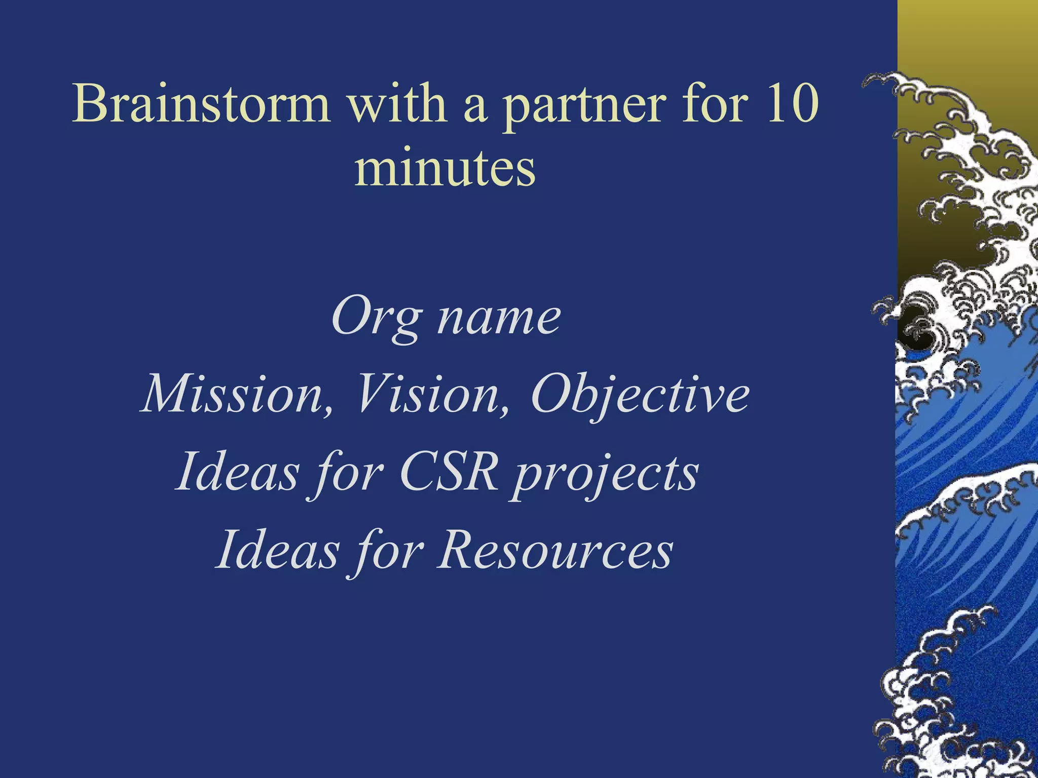 Brainstorm with a partner for 10 minutes Org name Mission, Vision, Objective Ideas for CSR projects  Ideas for Resources 