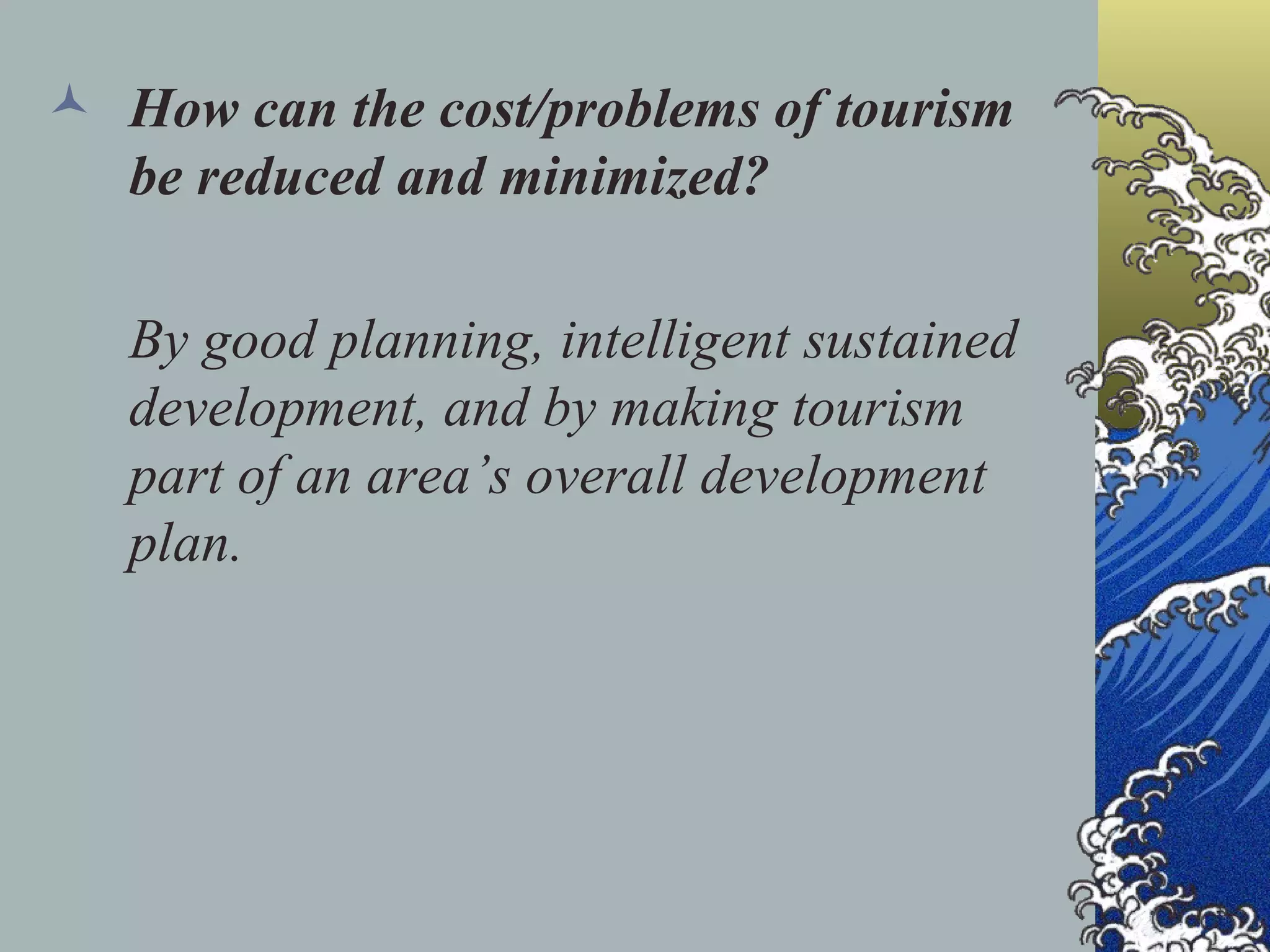 How can the cost/problems of tourism be reduced and minimized? By good planning, intelligent sustained development, and by making tourism part of an area’s overall development plan. 