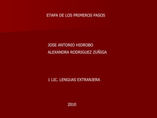 ETAPA DE LOS PRIMEROS PASOS JOSE ANTONIO HIDROBO ALEXANDRA RODRIGUEZ ZUÑIGA  1 LIC. LENGUAS EXTRANJERA  2010 
