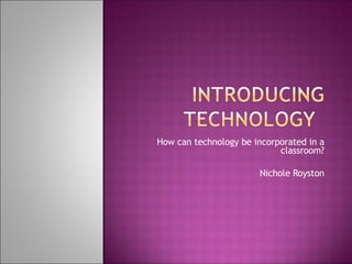 How can technology be incorporated in a classroom? Nichole Royston 