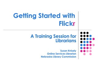 Getting Started with Flick r A Training Session for Librarians Susan Knisely Online Services Librarian Nebraska Library Commission 