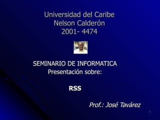 Universidad del Caribe Nelson Calderón 2001- 4474 SEMINARIO DE INFORMATICA Presentación sobre: RSS Prof.: José Tavárez 