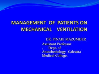 MANAGEMENT OFPATIENTS ON MECHANICALVENTILATION      DR. PINAKI MAZUMDER Assistant Professor ,      Dept. of Anesthesiology,  Calcutta Medical College. 