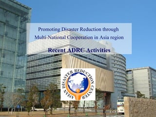 Promoting Disaster Reduction through  Multi-National Cooperation in Asia region Recent ADRC Activities 