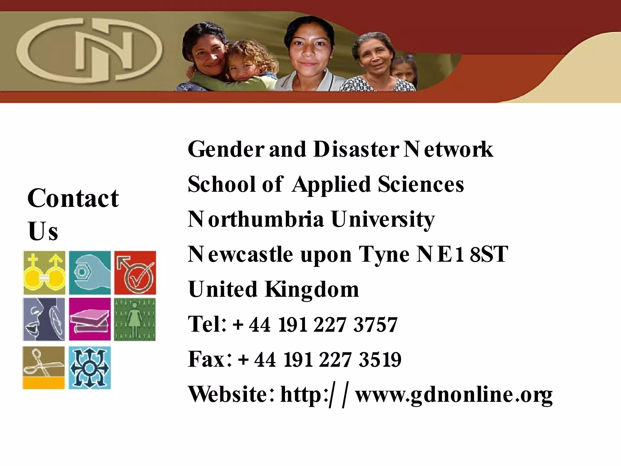 Gender and Disaster Network School of Applied Sciences Northumbria University Newcastle upon Tyne NE1 8ST United Kingdom Tel: +44 191 227 3757 Fax: +44 191 227 3519 Website: http://www.gdnonline.org Contact Us 