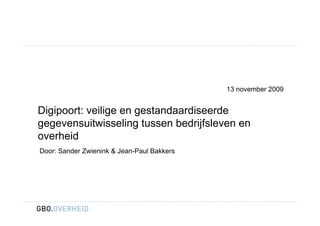13 november 2009


Digipoort: veilige en gestandaardiseerde
gegevensuitwisseling tussen bedrijfsleven en
overheid
Door: Sander Zwienink & Jean-Paul Bakkers
 