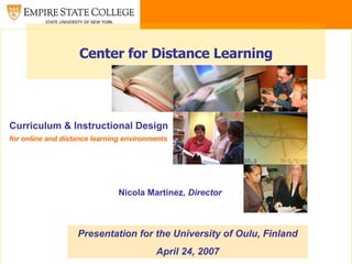Center for Distance Learning Curriculum & Instructional Design for online and distance learning environments Presentation for the University of Oulu, Finland April 24, 2007 Nicola Martinez,  Director 