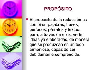 PROPÓSITO El propósito de la redacción es combinar palabras, frases, períodos, párrafos y textos, para, a través de ellos, verter ideas ya elaboradas, de manera que se produzcan en un todo armonioso, capaz de ser debidamente comprendido.  
