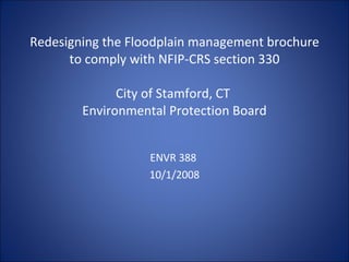 Redesigning the Floodplain management brochure to comply with NFIP-CRS section 330 City of Stamford, CT  Environmental Protection Board ENVR 388  10/1/2008 