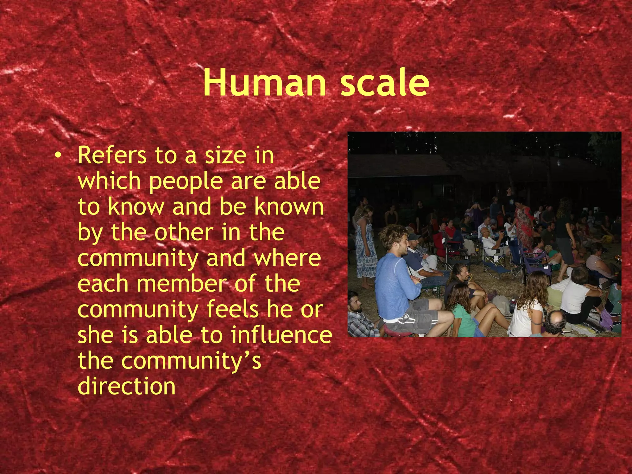 Human scale Refers to a size in which people are able to know and be known by the other in the community and where each member of the community feels he or she is able to influence the community’s direction 
