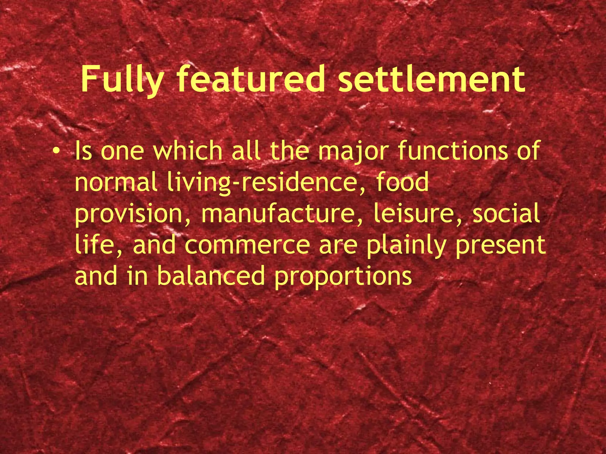 Fully featured settlement Is one which all the major functions of normal living-residence, food provision, manufacture, leisure, social life, and commerce are plainly present and in balanced proportions 